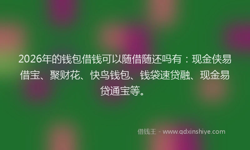 2026年的钱包借钱可以随借随还吗有：现金侠易借宝、聚财花、快鸟钱包、钱袋速贷融、现金易贷通宝等。