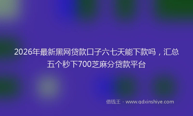 2026年最新黑网贷款口子六七天能下款吗，汇总五个秒下700芝麻分贷款平台