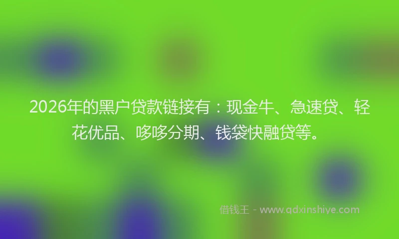2026年的黑户贷款链接有：现金牛、急速贷、轻花优品、哆哆分期、钱袋快融贷等。