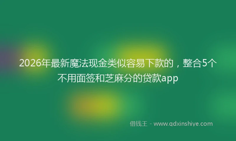 2026年最新魔法现金类似容易下款的，整合5个不用面签和芝麻分的贷款app