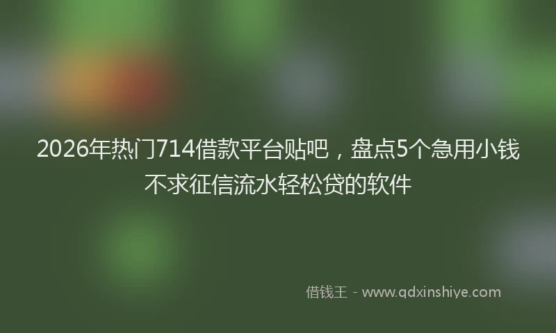 2026年热门714借款平台贴吧，盘点5个急用小钱不求征信流水轻松贷的软件
