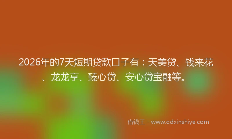 2026年的7天短期贷款口子有：天美贷、钱来花、龙龙享、臻心贷、安心贷宝融等。