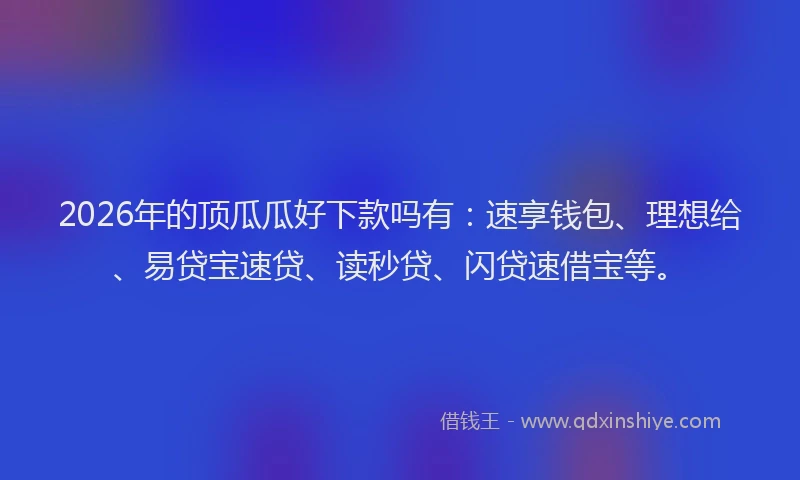 2026年的顶瓜瓜好下款吗有：速享钱包、理想给、易贷宝速贷、读秒贷、闪贷速借宝等。