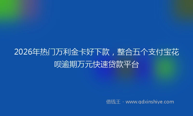 2026年热门万利金卡好下款，整合五个支付宝花呗逾期万元快速贷款平台