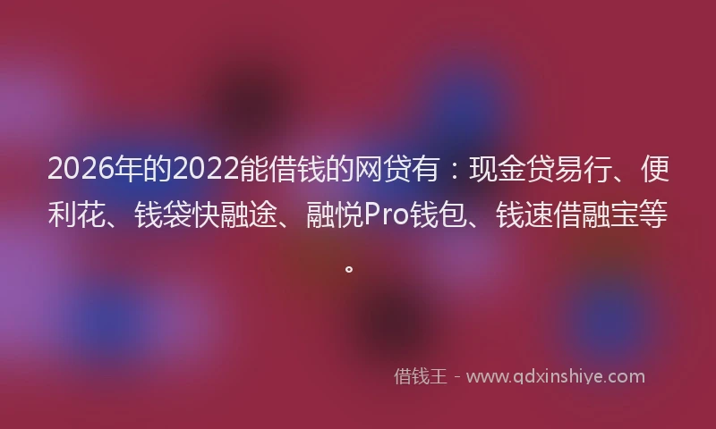 2026年的2022能借钱的网贷有：现金贷易行、便利花、钱袋快融途、融悦Pro钱包、钱速借融宝等。