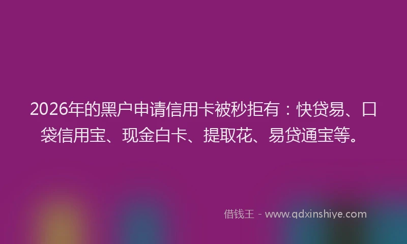 2026年的黑户申请信用卡被秒拒有：快贷易、口袋信用宝、现金白卡、提取花、易贷通宝等。