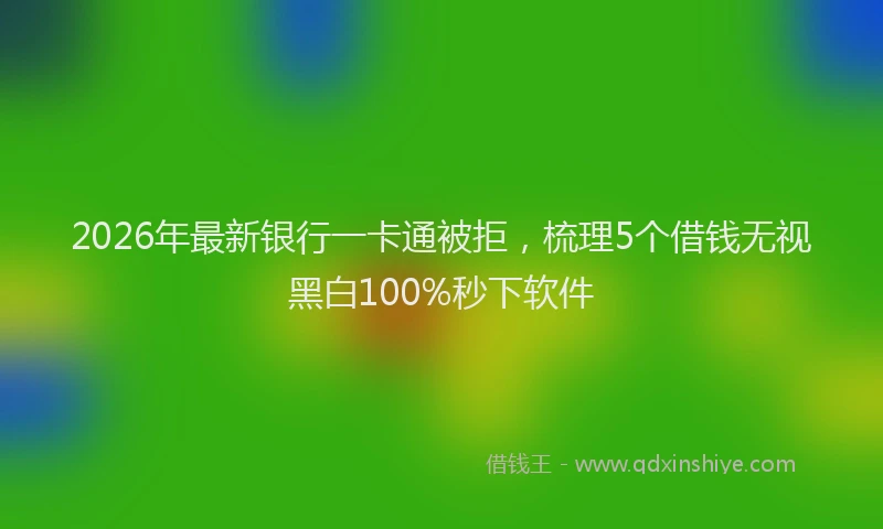 2026年最新银行一卡通被拒，梳理5个借钱无视黑白100%秒下软件
