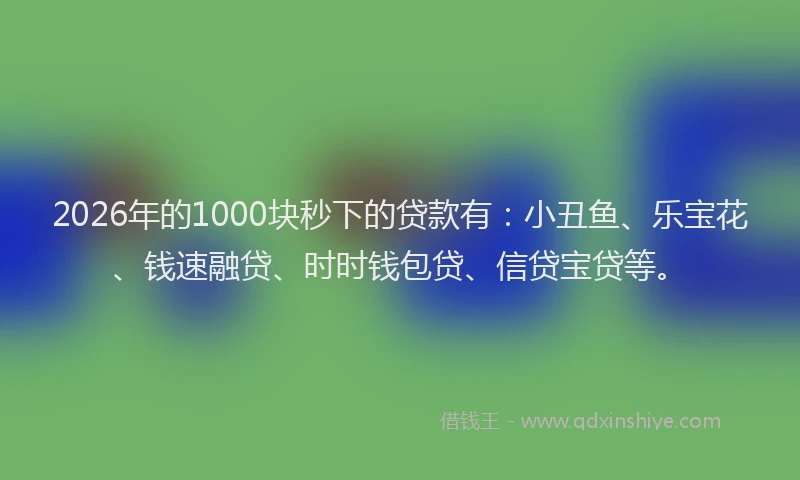 2026年的1000块秒下的贷款有：小丑鱼、乐宝花、钱速融贷、时时钱包贷、信贷宝贷等。