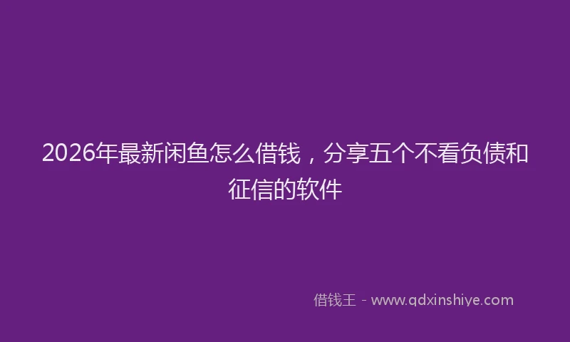 2026年最新闲鱼怎么借钱，分享五个不看负债和征信的软件