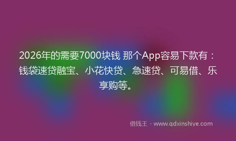 2026年的需要7000块钱 那个App容易下款有：钱袋速贷融宝、小花快贷、急速贷、可易借、乐享购等。