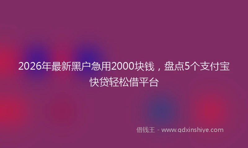 2026年最新黑户急用2000块钱，盘点5个支付宝快贷轻松借平台