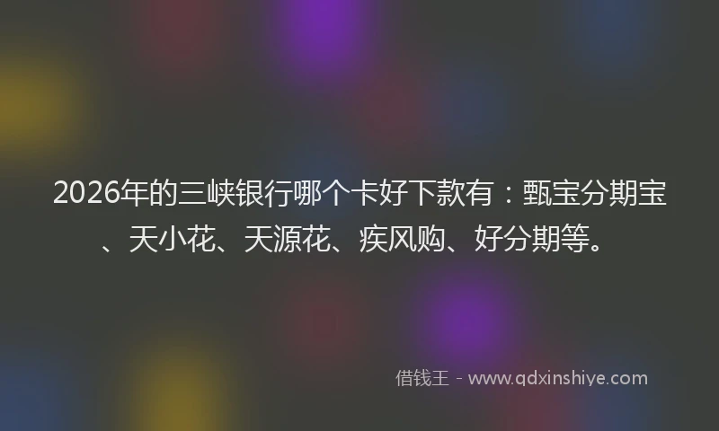 2026年的三峡银行哪个卡好下款有：甄宝分期宝、天小花、天源花、疾风购、好分期等。