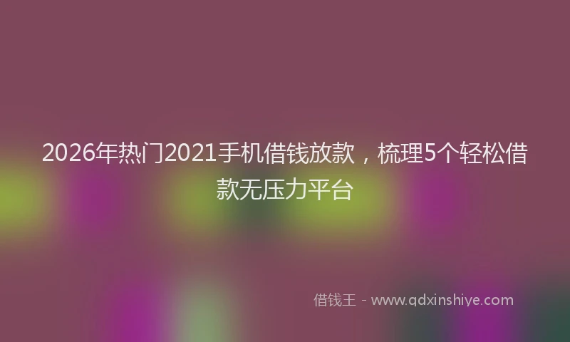 2026年热门2021手机借钱放款，梳理5个轻松借款无压力平台