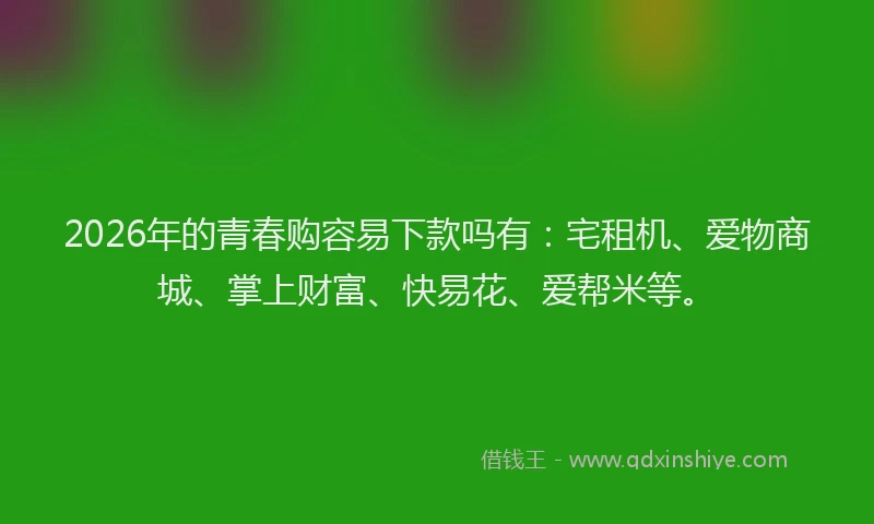 2026年的青春购容易下款吗有：宅租机、爱物商城、掌上财富、快易花、爱帮米等。