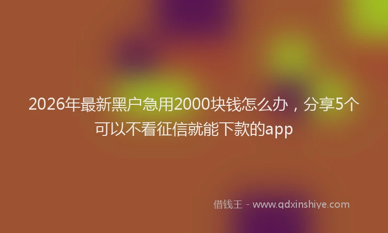2026年最新黑户急用2000块钱怎么办，分享5个可以不看征信就能下款的app