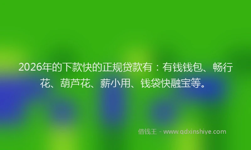 2026年的下款快的正规贷款有：有钱钱包、畅行花、葫芦花、薪小用、钱袋快融宝等。