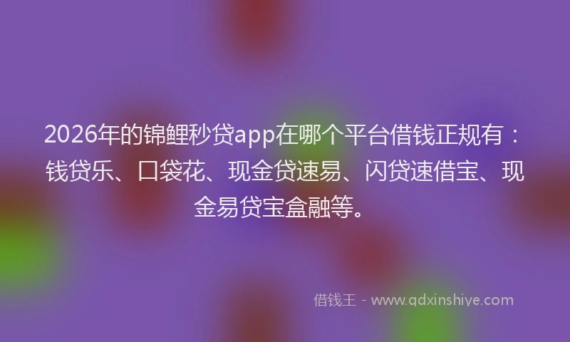 2026年的锦鲤秒贷app在哪个平台借钱正规有：钱贷乐、口袋花、现金贷速易、闪贷速借宝、现金易贷宝盒融等。