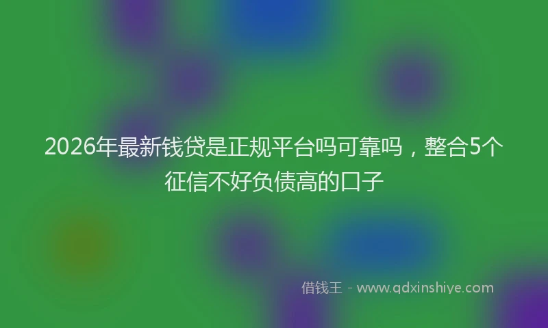 2026年最新钱贷是正规平台吗可靠吗，整合5个征信不好负债高的口子