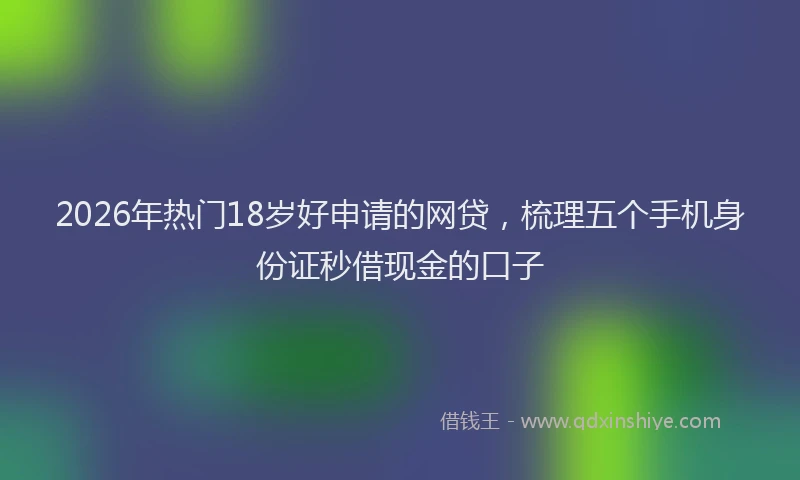2026年热门18岁好申请的网贷，梳理五个手机身份证秒借现金的口子