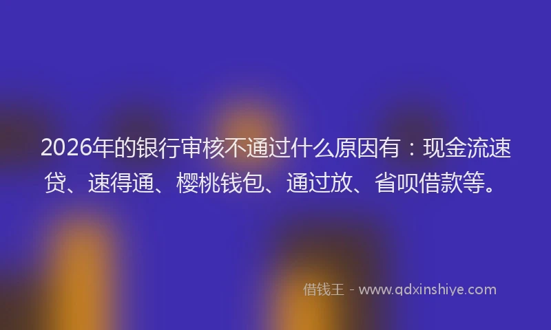 2026年的银行审核不通过什么原因有：现金流速贷、速得通、樱桃钱包、通过放、省呗借款等。