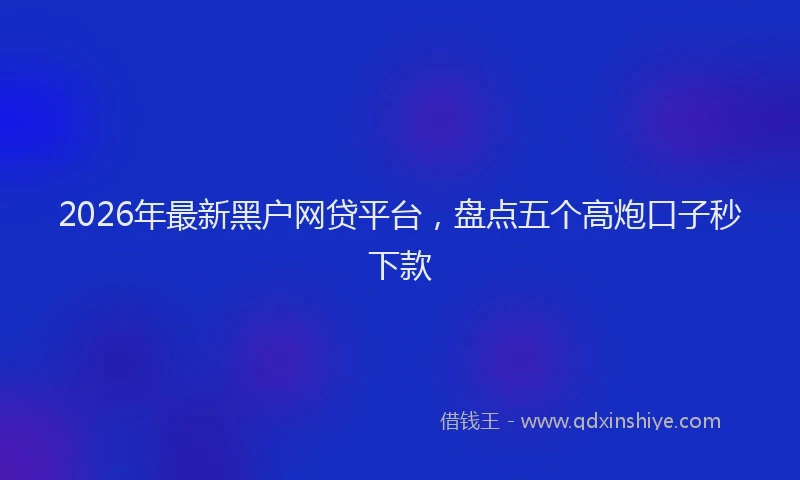 2026年最新黑户网贷平台，盘点五个高炮口子秒下款