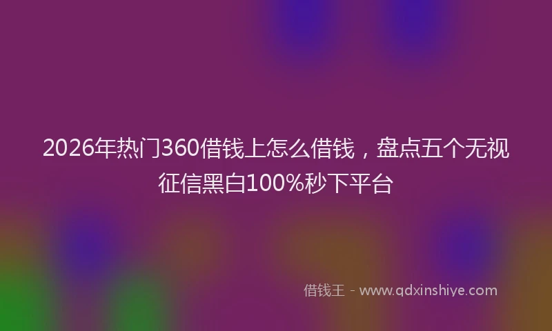 2026年热门360借钱上怎么借钱，盘点五个无视征信黑白100%秒下平台