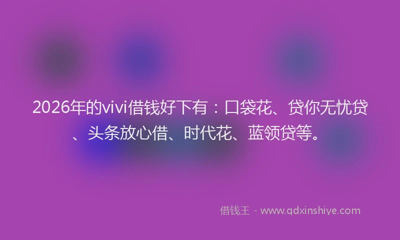 2026年的vivi借钱好下有：口袋花、贷你无忧贷、头条放心借、时代花、蓝领贷等。