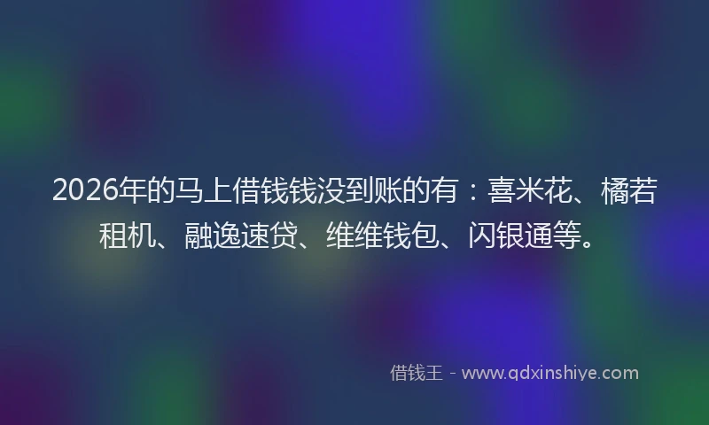 2026年的马上借钱钱没到账的有：喜米花、橘若租机、融逸速贷、维维钱包、闪银通等。