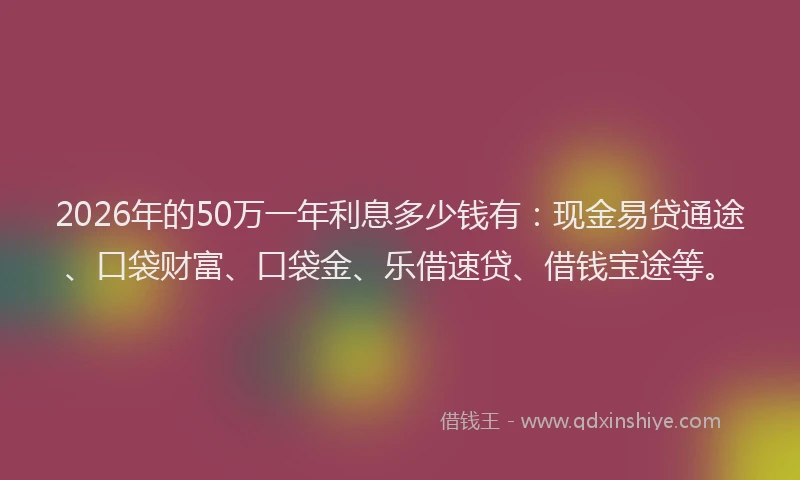 2026年的50万一年利息多少钱有：现金易贷通途、口袋财富、口袋金、乐借速贷、借钱宝途等。