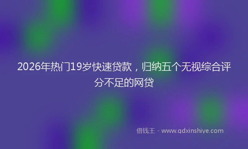 2026年热门19岁快速贷款，归纳五个无视综合评分不足的网贷
