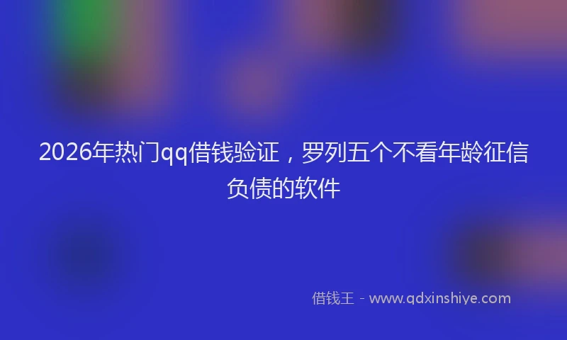 2026年热门qq借钱验证，罗列五个不看年龄征信负债的软件