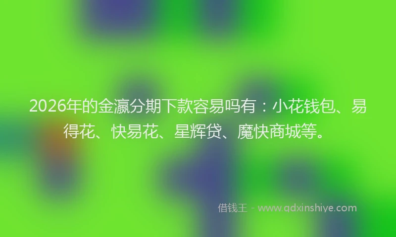 2026年的金瀛分期下款容易吗有：小花钱包、易得花、快易花、星辉贷、魔快商城等。