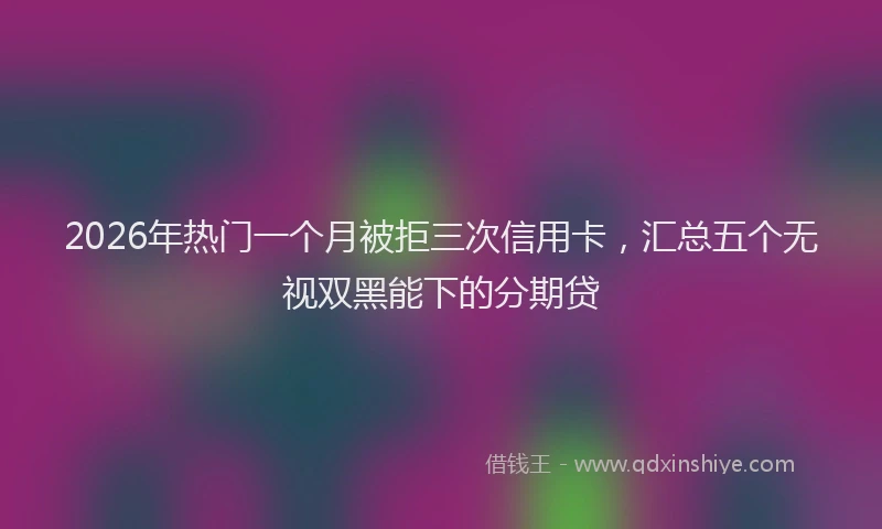 2026年热门一个月被拒三次信用卡，汇总五个无视双黑能下的分期贷