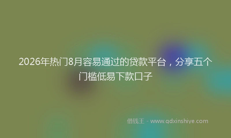 2026年热门8月容易通过的贷款平台，分享五个门槛低易下款口子