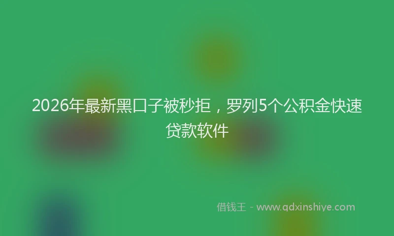 2026年最新黑口子被秒拒，罗列5个公积金快速贷款软件