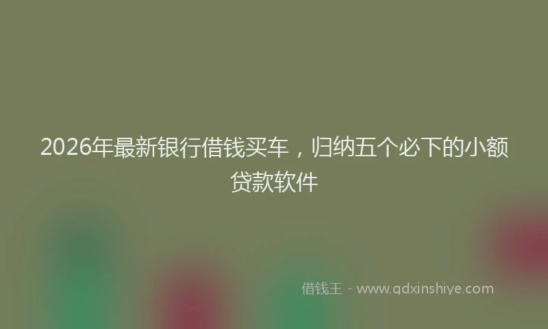 2026年最新银行借钱买车，归纳五个必下的小额贷款软件