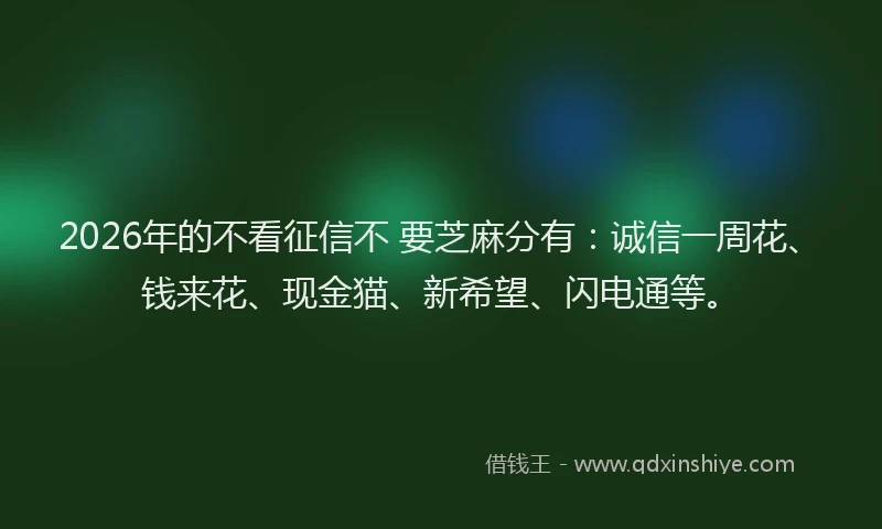 2026年的不看征信不 要芝麻分有：诚信一周花、钱来花、现金猫、新希望、闪电通等。