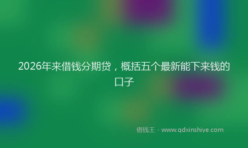 2026年来借钱分期贷，概括五个最新能下来钱的口子