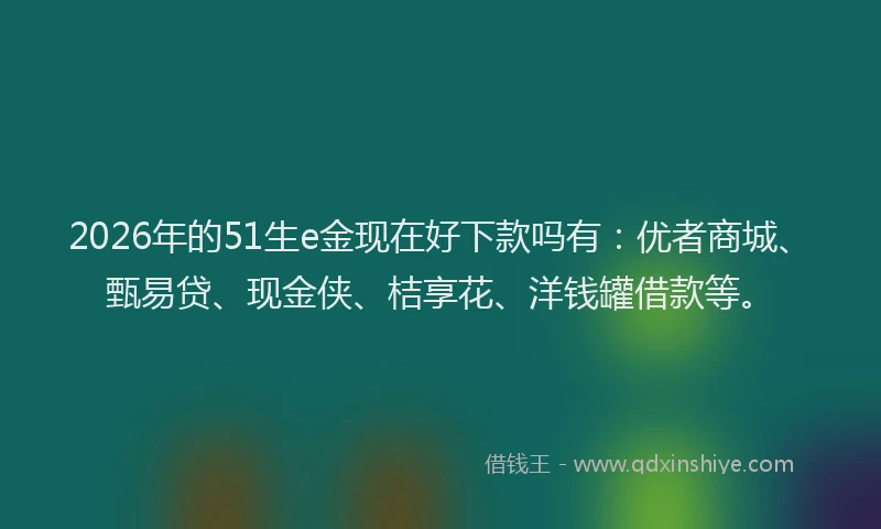 2026年的51生e金现在好下款吗有：优者商城、甄易贷、现金侠、桔享花、洋钱罐借款等。