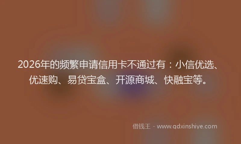 2026年的频繁申请信用卡不通过有：小信优选、优速购、易贷宝盒、开源商城、快融宝等。