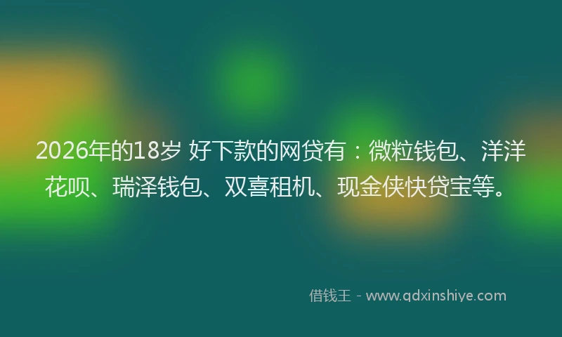 2026年的18岁 好下款的网贷有：微粒钱包、洋洋花呗、瑞泽钱包、双喜租机、现金侠快贷宝等。