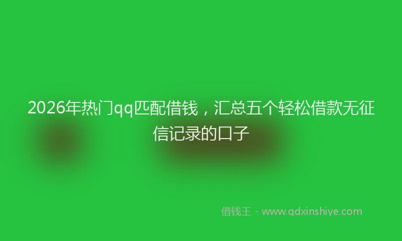 2026年热门qq匹配借钱，汇总五个轻松借款无征信记录的口子