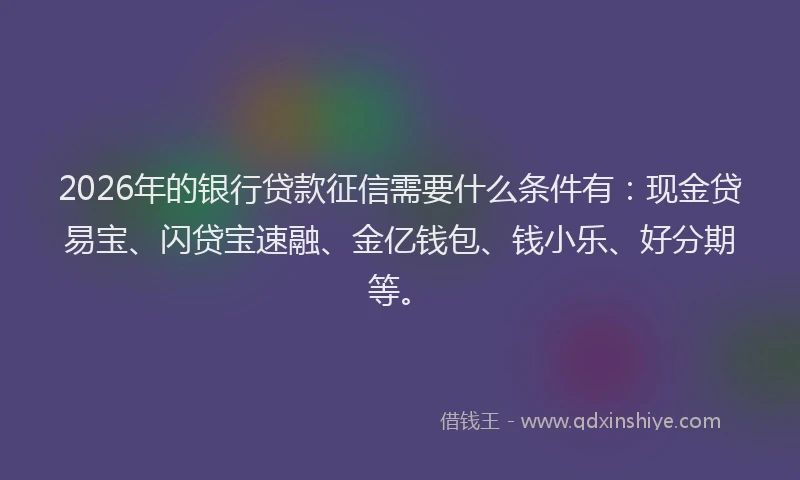 2026年的银行贷款征信需要什么条件有：现金贷易宝、闪贷宝速融、金亿钱包、钱小乐、好分期等。