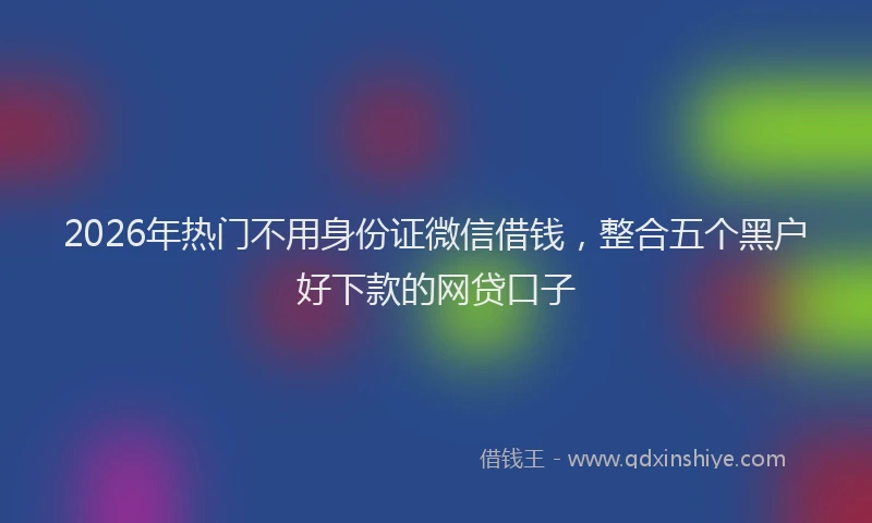 2026年热门不用身份证微信借钱，整合五个黑户好下款的网贷口子
