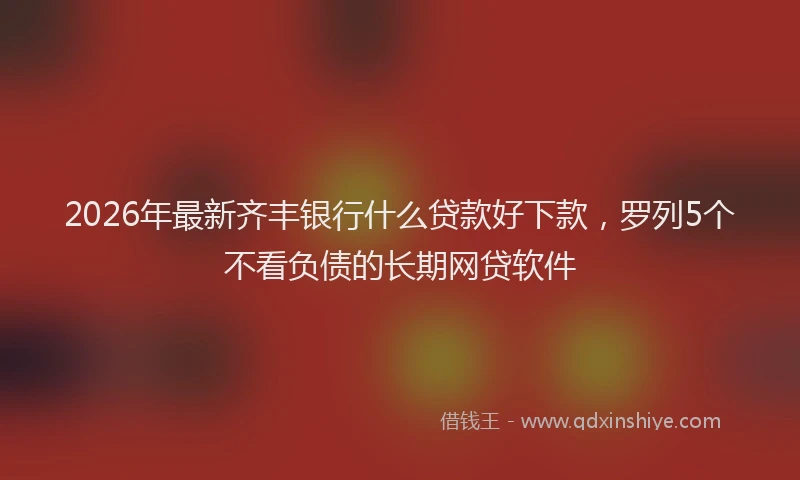 2026年最新齐丰银行什么贷款好下款，罗列5个不看负债的长期网贷软件