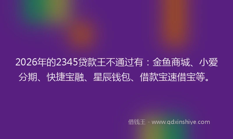 2026年的2345贷款王不通过有：金鱼商城、小爱分期、快捷宝融、星辰钱包、借款宝速借宝等。