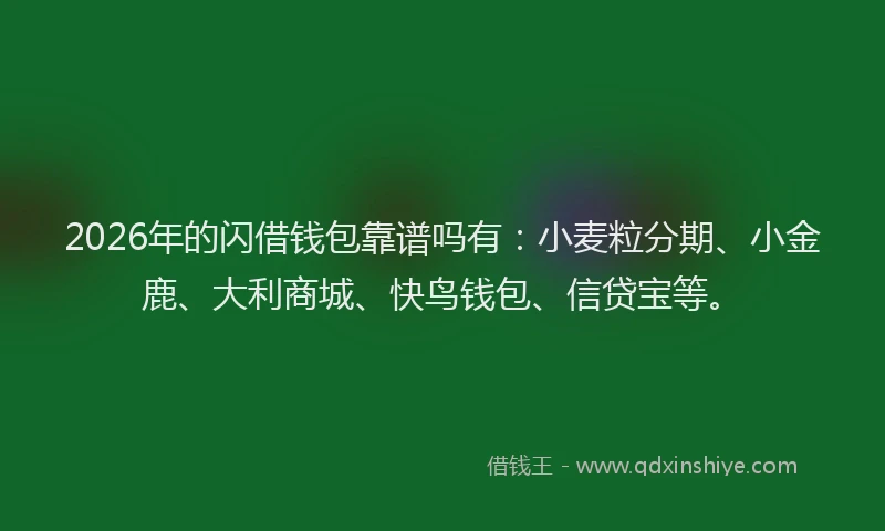 2026年的闪借钱包靠谱吗有：小麦粒分期、小金鹿、大利商城、快鸟钱包、信贷宝等。