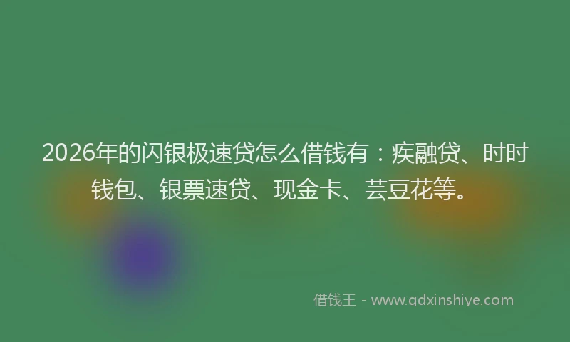 2026年的闪银极速贷怎么借钱有：疾融贷、时时钱包、银票速贷、现金卡、芸豆花等。