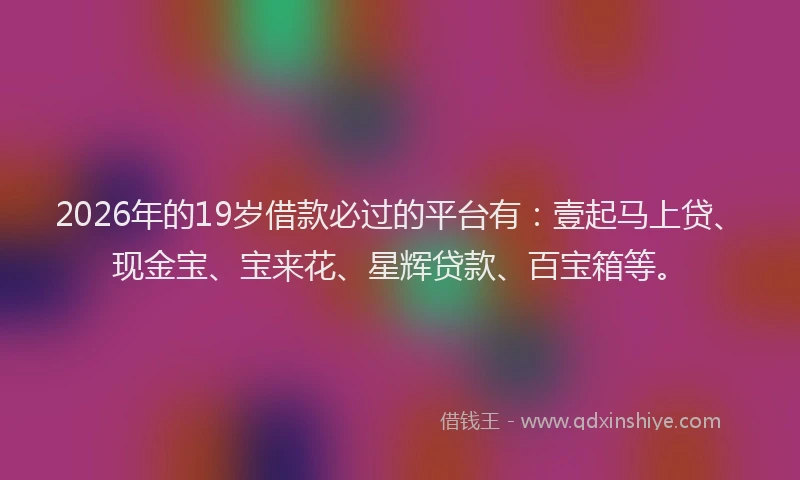 2026年的19岁借款必过的平台有：壹起马上贷、现金宝、宝来花、星辉贷款、百宝箱等。