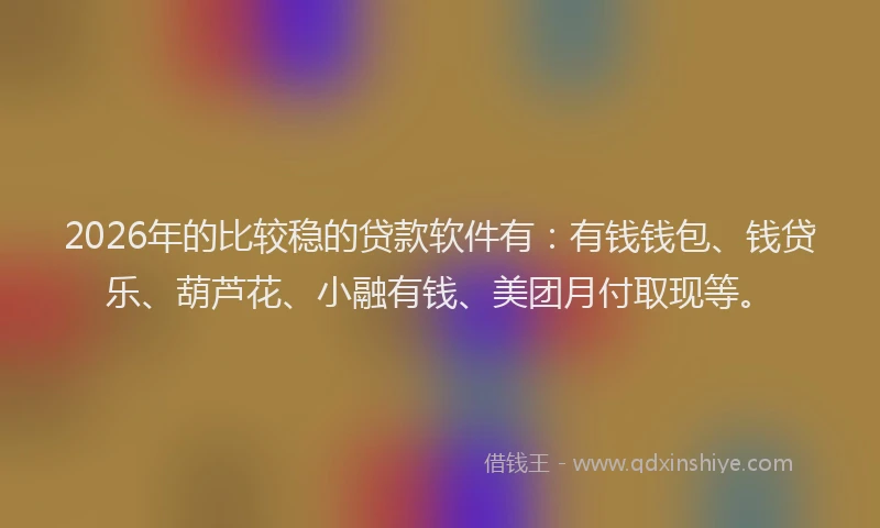 2026年的比较稳的贷款软件有：有钱钱包、钱贷乐、葫芦花、小融有钱、美团月付取现等。